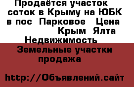 Продаётся участок 5 соток в Крыму на ЮБК в пос. Парковое › Цена ­ 4 200 000 - Крым, Ялта Недвижимость » Земельные участки продажа   